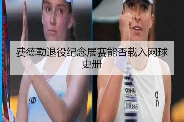 费德勒退役纪念展赛能否载入网球史册
